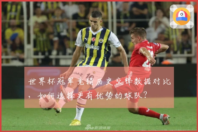 世界杯冠军竞猜历史交锋数据对比，如何选择更有优势的球队？