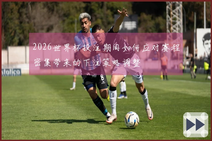 2026世界杯投注期间如何应对赛程密集带来的下注策略调整