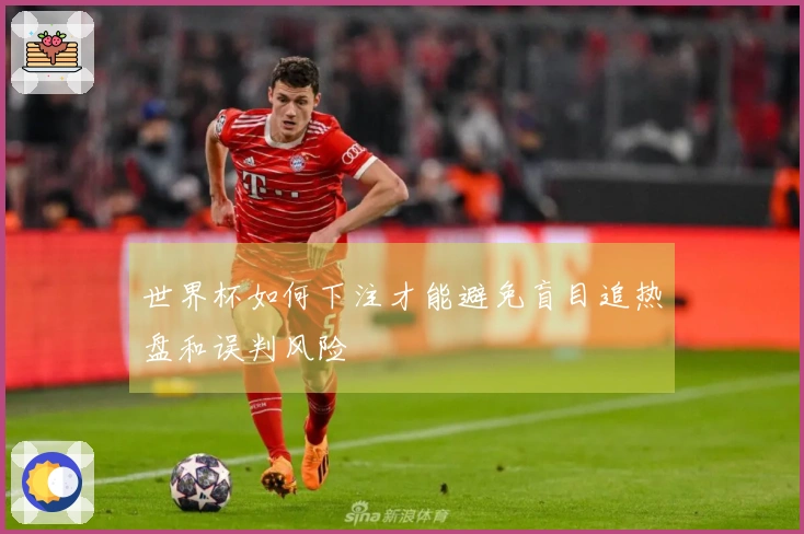 世界杯如何下注才能避免盲目追热盘和误判风险
