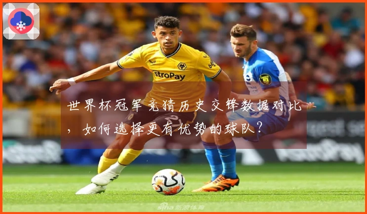 世界杯冠军竞猜历史交锋数据对比，如何选择更有优势的球队？