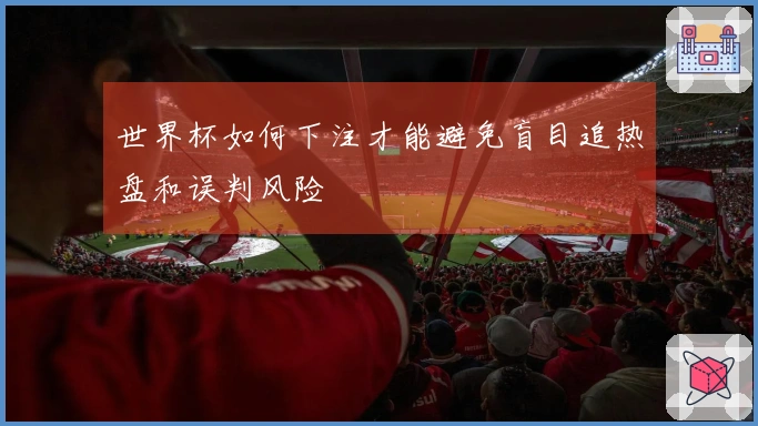 世界杯如何下注才能避免盲目追热盘和误判风险