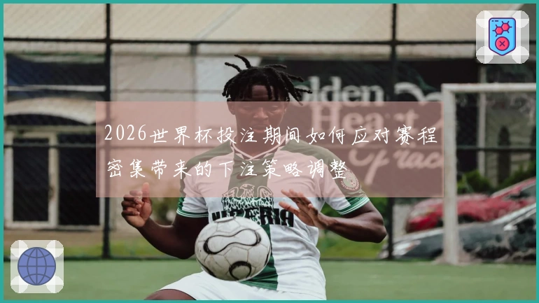 2026世界杯投注期间如何应对赛程密集带来的下注策略调整